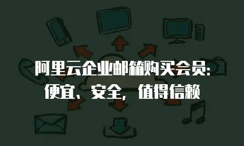 阿里云企业邮箱购买会员:便宜、安全,值得信赖
