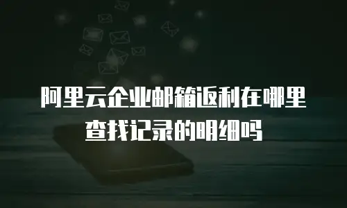 阿里云企业邮箱返利在哪里查找记录的明细吗