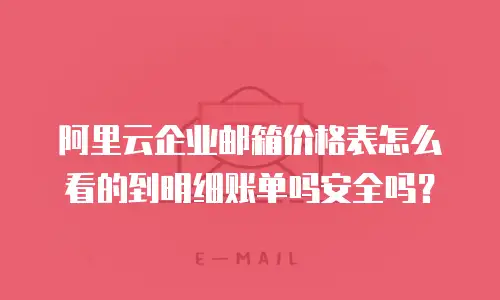 阿里云企业邮箱价格表怎么看的到明细账单吗安全吗?