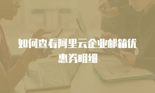  如何查看阿里云企业邮箱优惠券明细