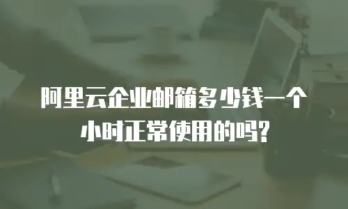 阿里云企业邮箱多少钱一个小时正常使用的吗?