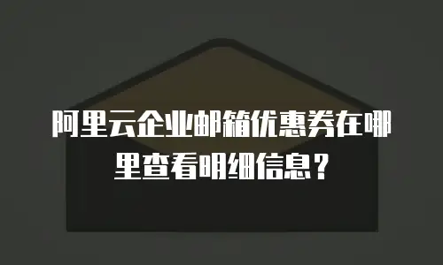 阿里云企业邮箱优惠券在哪里查看明细信息？
