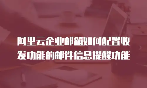 阿里云企业邮箱如何配置收发功能的邮件信息提醒功能