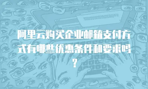 阿里云购买企业邮箱支付方式有哪些优惠条件和要求吗？
