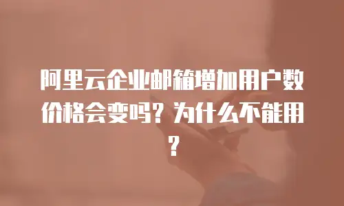 阿里云企业邮箱增加用户数价格会变吗?为什么不能用?