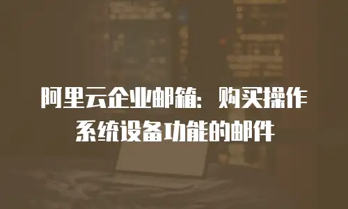 阿里云企业邮箱：购买操作系统设备功能的邮件