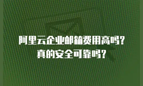 阿里云企业邮箱费用高吗?真的安全可靠吗?