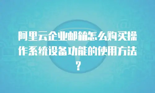 阿里云企业邮箱怎么购买操作系统设备功能的使用方法?