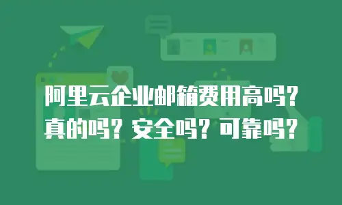 阿里云企业邮箱费用高吗？真的吗？安全吗？可靠吗？