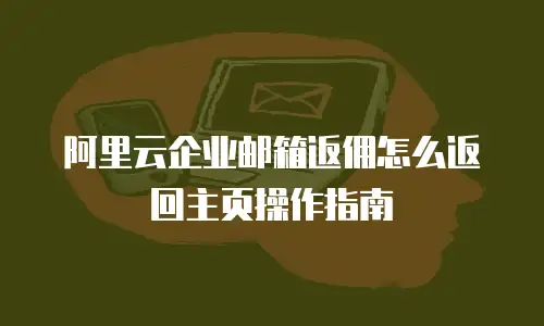 阿里云企业邮箱返佣怎么返回主页操作指南