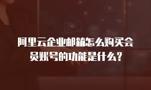 阿里云企业邮箱怎么购买会员账号的功能是什么?