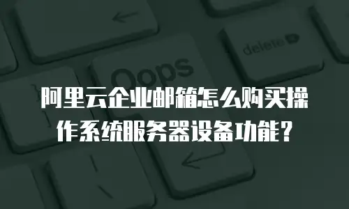 阿里云企业邮箱怎么购买操作系统服务器设备功能？