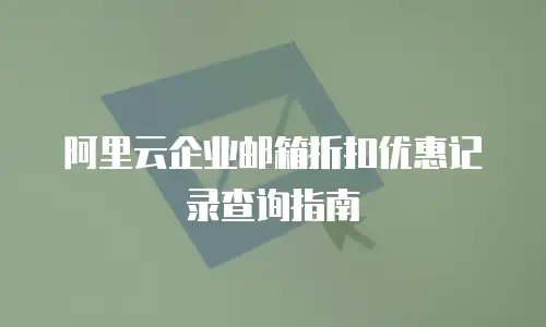 阿里云企业邮箱折扣优惠记录查询指南