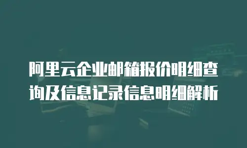 阿里云企业邮箱报价明细查询及信息记录信息明细解析