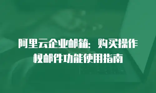 阿里云企业邮箱:购买操作权邮件功能使用指南