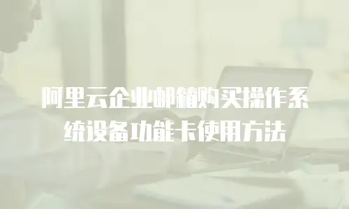 阿里云企业邮箱购买操作系统设备功能卡使用方法