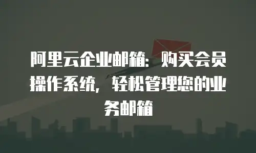 阿里云企业邮箱：购买会员操作系统，轻松管理您的业务邮箱