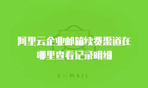 阿里云企业邮箱续费渠道在哪里查看记录明细