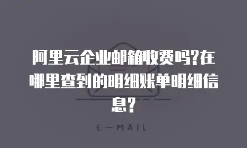 阿里云企业邮箱收费吗?在哪里查到的明细账单明细信息?