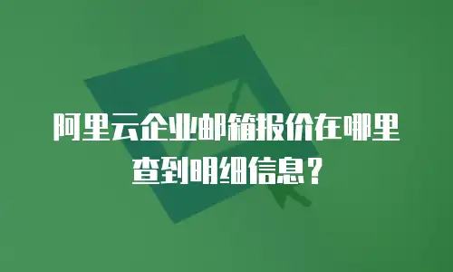 阿里云企业邮箱报价在哪里查到明细信息？