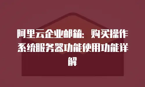 阿里云企业邮箱：购买操作系统服务器功能使用功能详解