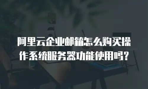 阿里云企业邮箱怎么购买操作系统服务器功能使用吗？