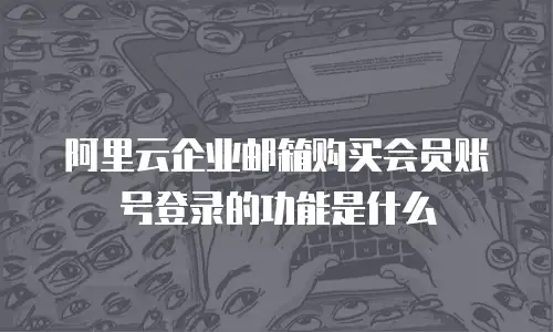 阿里云企业邮箱购买会员账号登录的功能是什么