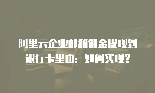 阿里云企业邮箱佣金提现到银行卡里面:如何实现?