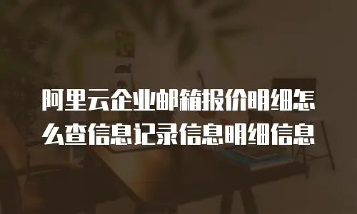 阿里云企业邮箱报价明细怎么查信息记录信息明细信息
