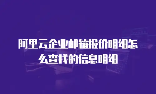 阿里云企业邮箱报价明细怎么查找的信息明细
