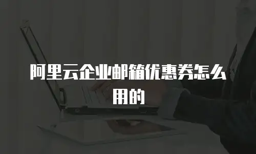 阿里云企业邮箱优惠券怎么用的