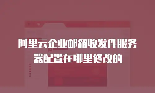 阿里云企业邮箱收发件服务器配置在哪里修改的