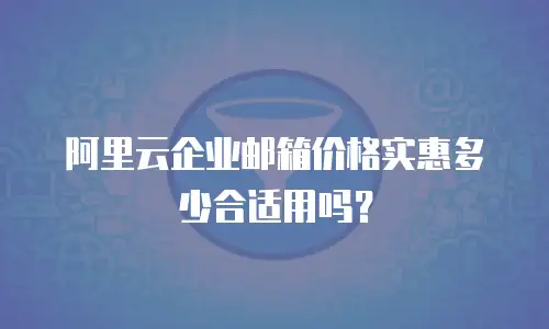 阿里云企业邮箱价格实惠多少合适用吗?