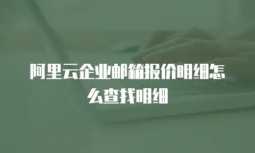 阿里云企业邮箱报价明细怎么查找明细