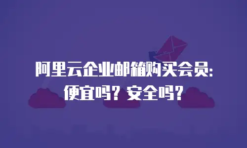 阿里云企业邮箱购买会员：便宜吗？安全吗？