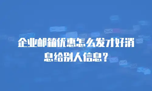 企业邮箱优惠怎么发才好消息给别人信息?