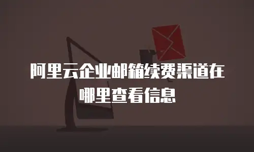 阿里云企业邮箱续费渠道在哪里查看信息