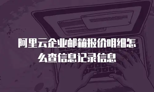 阿里云企业邮箱报价明细怎么查信息记录信息