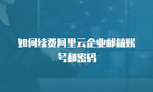 如何续费阿里云企业邮箱账号和密码