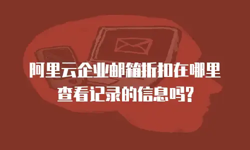 阿里云企业邮箱折扣在哪里查看记录的信息吗?