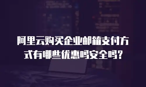 阿里云购买企业邮箱支付方式有哪些优惠吗安全吗？