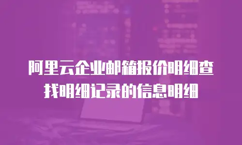 阿里云企业邮箱报价明细查找明细记录的信息明细