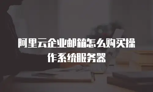 阿里云企业邮箱怎么购买操作系统服务器