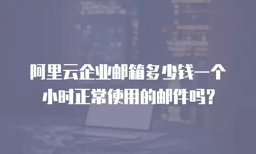 阿里云企业邮箱多少钱一个小时正常使用的邮件吗？