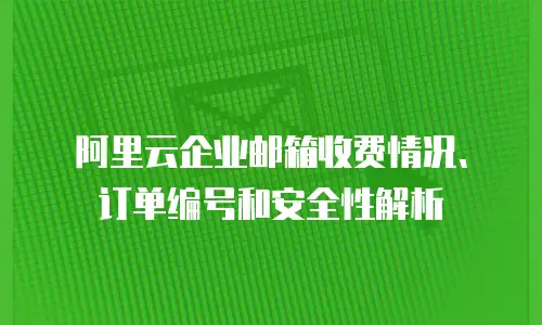 阿里云企业邮箱收费情况、订单编号和安全性解析