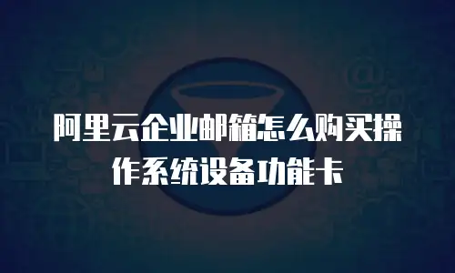 阿里云企业邮箱怎么购买操作系统设备功能卡