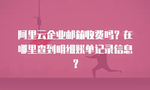 阿里云企业邮箱收费吗？在哪里查到明细账单记录信息？
