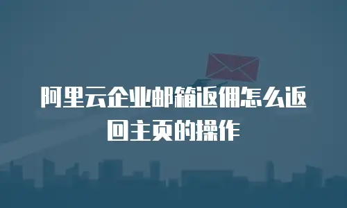 阿里云企业邮箱返佣怎么返回主页的操作