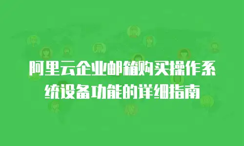 阿里云企业邮箱购买操作系统设备功能的详细指南
