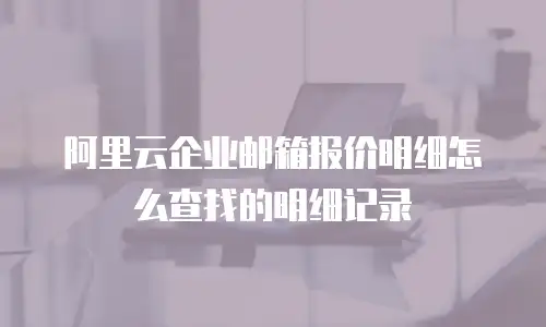 阿里云企业邮箱报价明细怎么查找的明细记录